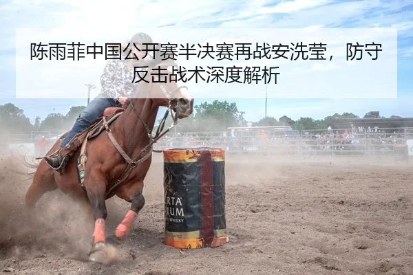 陈雨菲中国公开赛半决赛再战安洗莹，防守反击战术深度解析