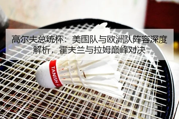 高尔夫总统杯：美国队与欧洲队阵容深度解析，霍夫兰与拉姆巅峰对决